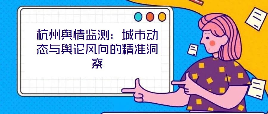 杭州舆情监测:城市动态与舆论风向的精准洞察