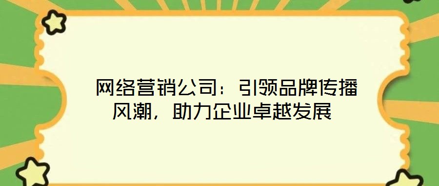 网络营销公司:引领品牌传播风潮,助力企业卓越发展
