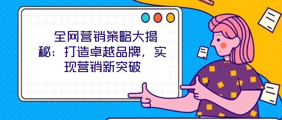 全网营销策略大揭秘:打造卓越品牌,实现营销新突破
