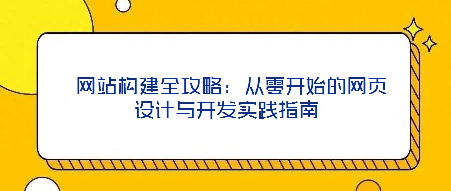 网站构建全攻略:从零开始的网页设计与开发实践指南