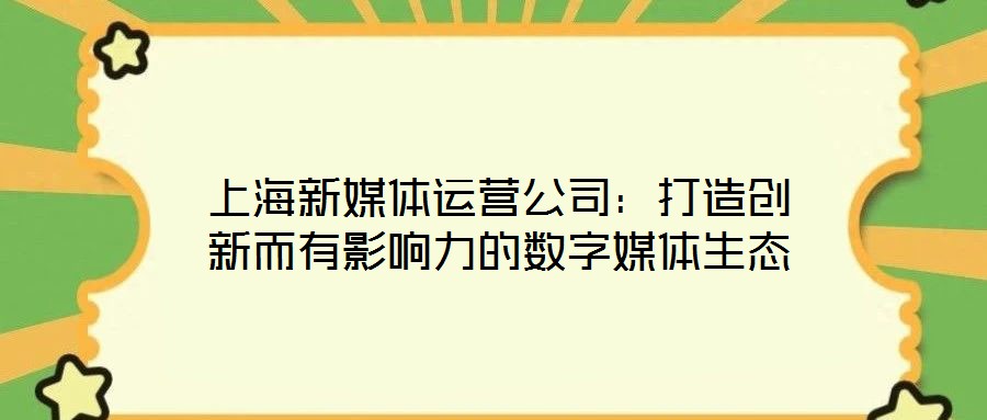 上海新媒体运营公司:打造创新而有影响力的数字媒体生态