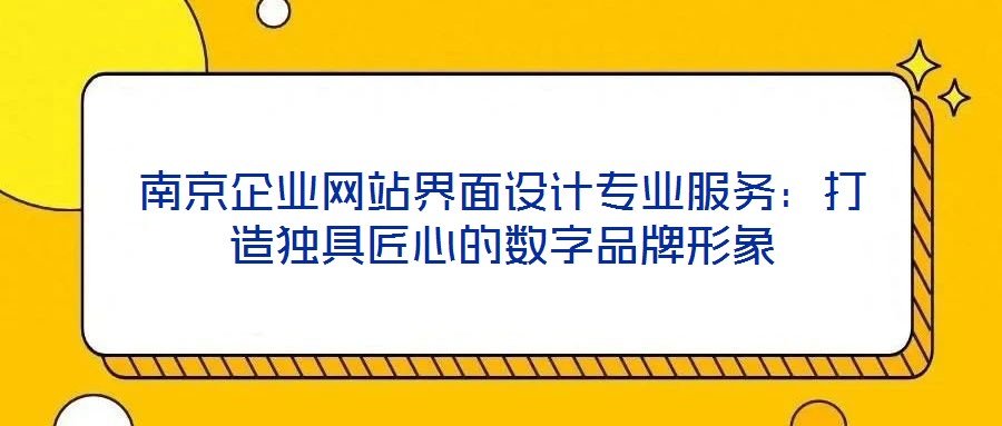 南京企业网站界面设计专业服务:打造独具匠心的数字品牌形象