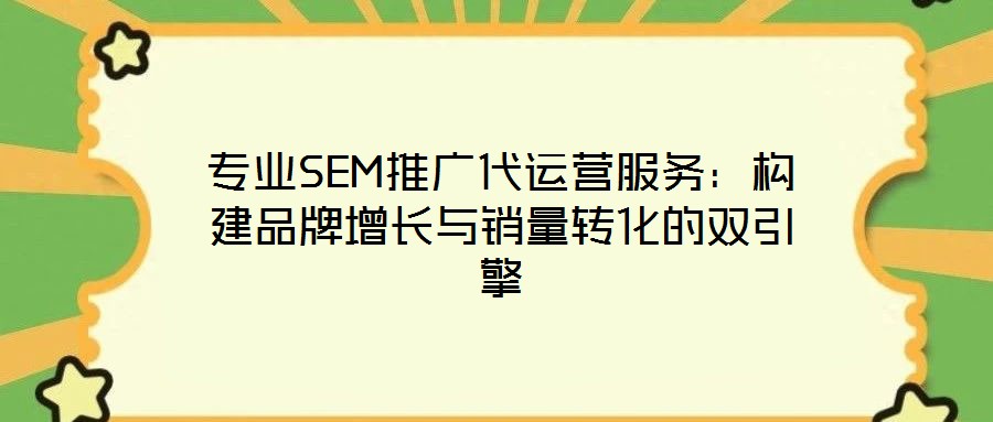 专业SEM推广代运营服务:构建品牌增长与销量转化的双引擎