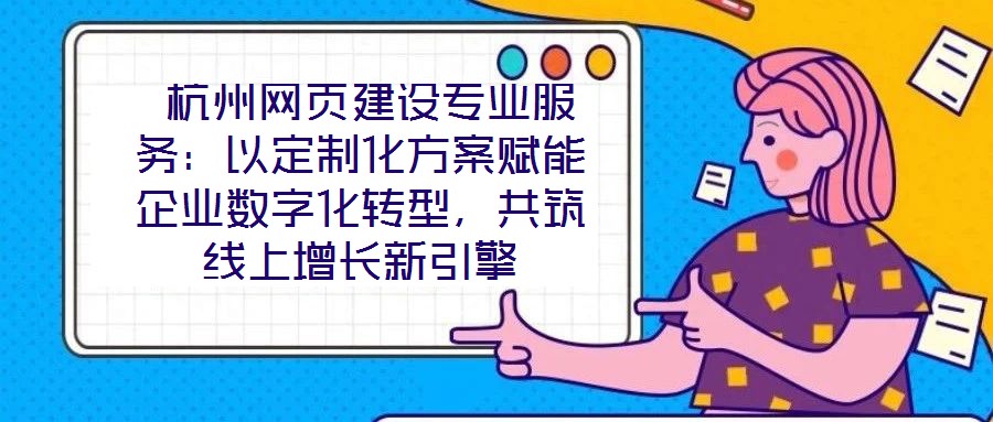 杭州网页建设专业服务:以定制化方案赋能企业数字化转型,共筑线上增长新引擎