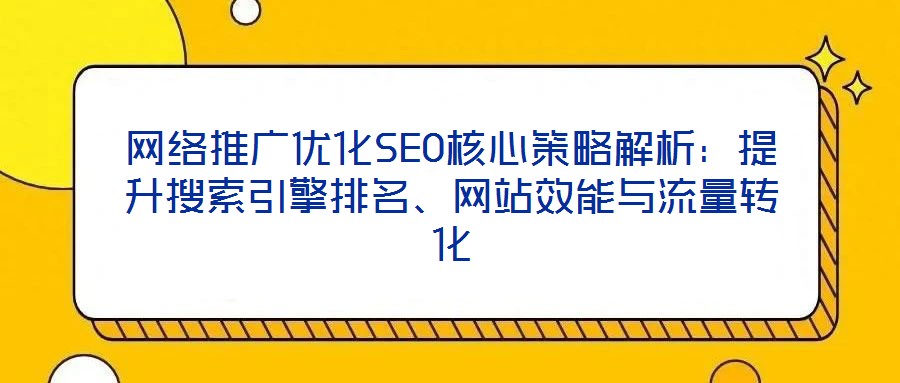 网络推广优化SEO核心策略解析:提升搜索引擎排名、网站效能与流量转化