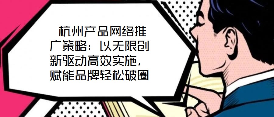  杭州产品网络推广策略：以无限创新驱动高效实施，赋能品牌轻松破圈