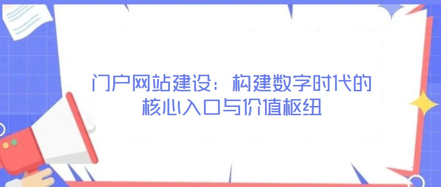 门户网站建设:构建数字时代的核心入口与价值枢纽