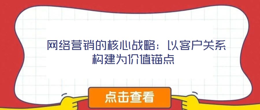 网络营销的核心战略:以客户关系构建为价值锚点
