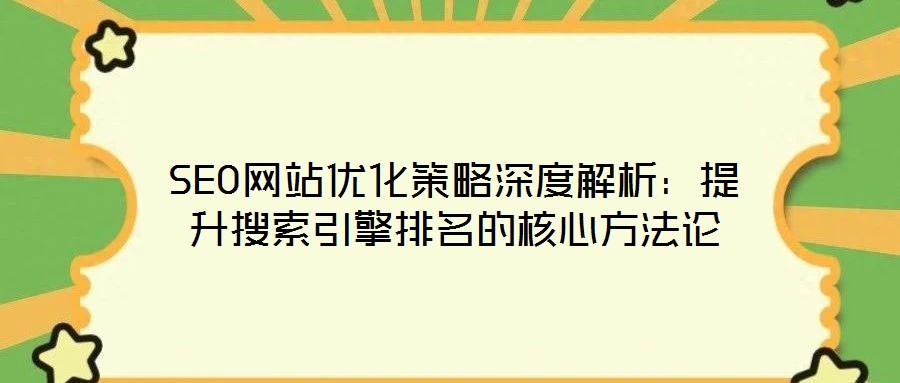 SEO网站优化策略深度解析:提升搜索引擎排名的核心方法论