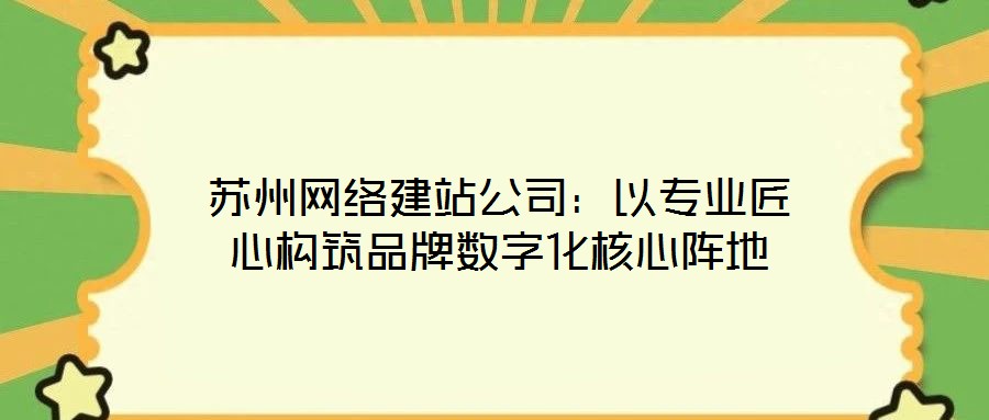 苏州网络建站公司：以专业匠心构筑品牌数字化核心阵地