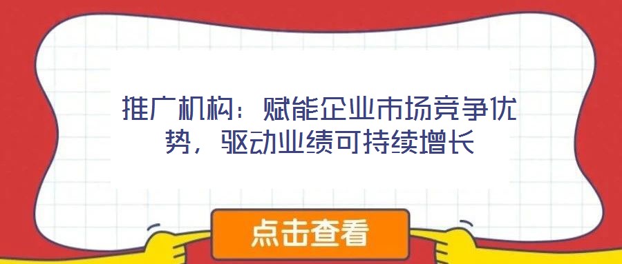 推广机构:赋能企业市场竞争优势,驱动业绩可持续增长