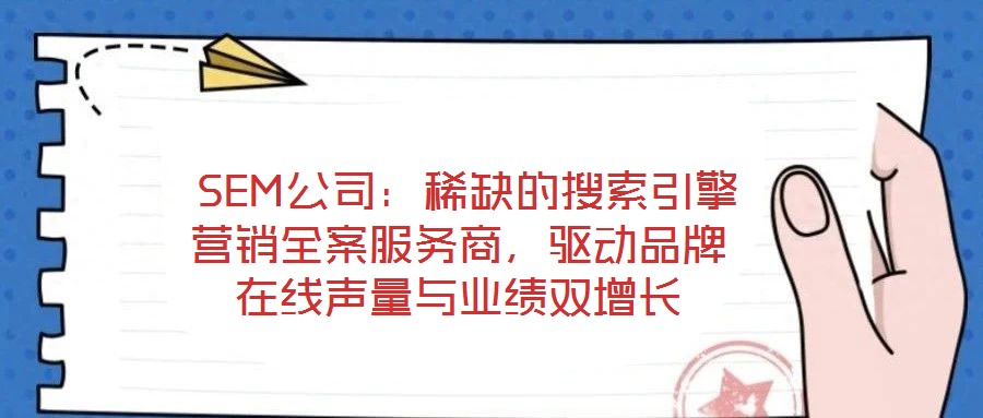 SEM公司:稀缺的搜索引擎营销全案服务商,驱动品牌在线声量与业绩双增长