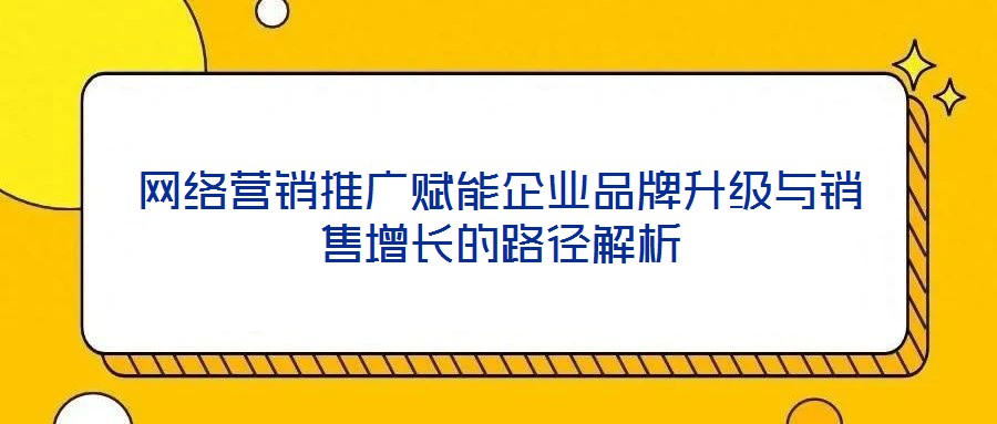 网络营销推广赋能企业品牌升级与销售增长的路径解析