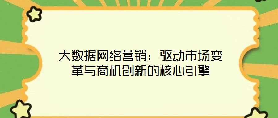 大数据网络营销:驱动市场变革与商机创新的核心引擎