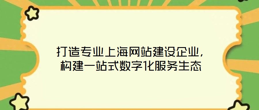 打造专业上海网站建设企业,构建一站式数字化服务生态