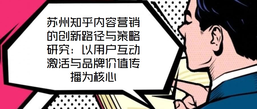 苏州知乎内容营销的创新路径与策略研究:以用户互动激活与品牌价值传播为核心