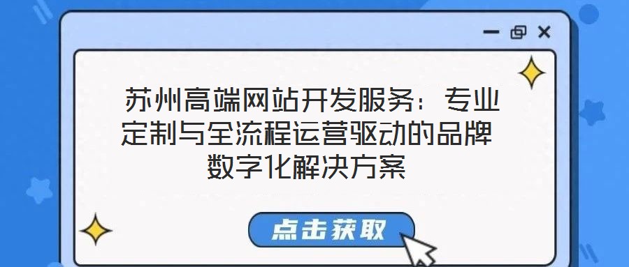 苏州高端网站开发服务:专业定制与全流程运营驱动的品牌数字化解决方案