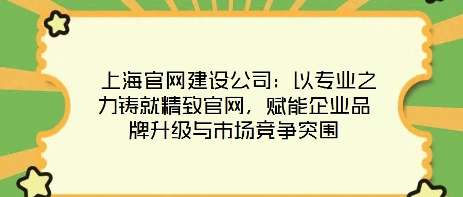  上海官网建设公司：以专业之力铸就精致官网，赋能企业品牌升级与市场竞争突围