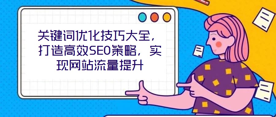 关键词优化技巧大全,打造高效SEO策略,实现网站流量提升