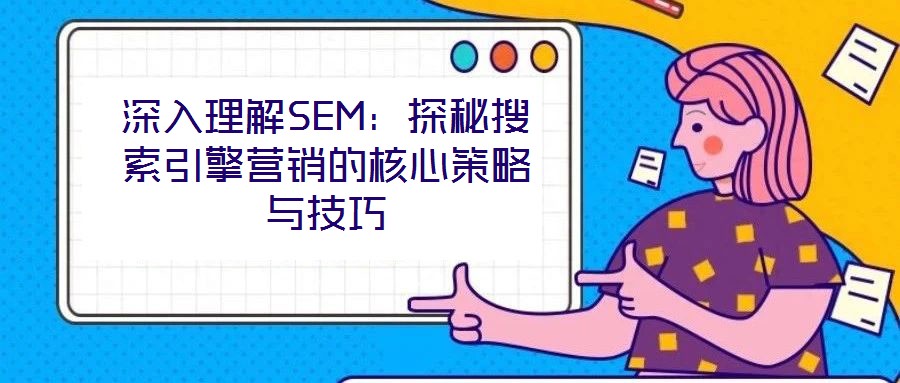 深入理解SEM:探秘搜索引擎营销的核心策略与技巧