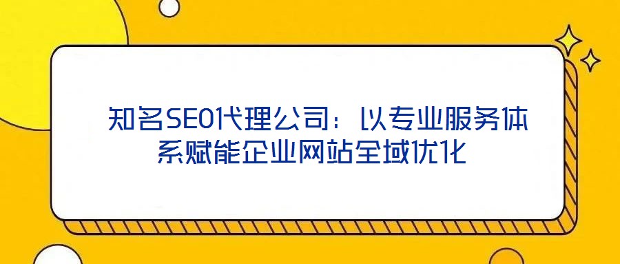 知名SEO代理公司:以专业服务体系赋能企业网站全域优化