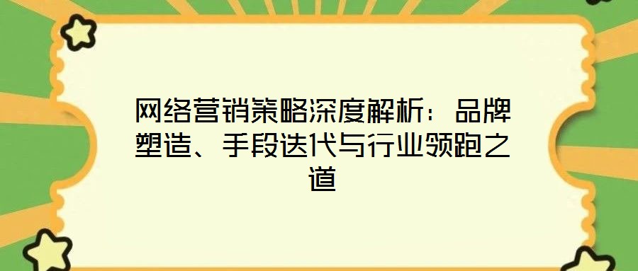 网络营销策略深度解析:品牌塑造、手段迭代与行业领跑之道