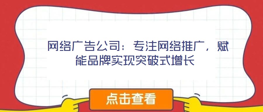 网络广告公司:专注网络推广,赋能品牌实现突破式增长