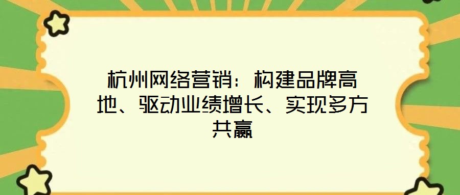 杭州网络营销:构建品牌高地、驱动业绩增长、实现多方共赢