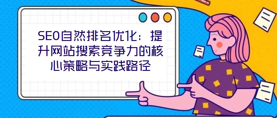 SEO自然排名优化:提升网站搜索竞争力的核心策略与实践路径
