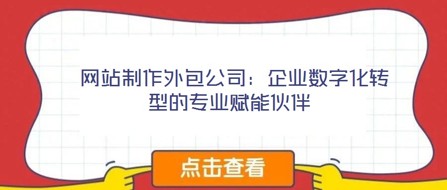 网站制作外包公司:企业数字化转型的专业赋能伙伴