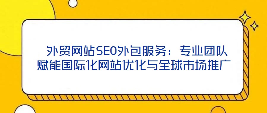 外贸网站SEO外包服务:专业团队赋能国际化网站优化与全球市场推广