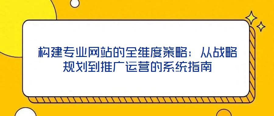 构建专业网站的全维度策略:从战略规划到推广运营的系统指南