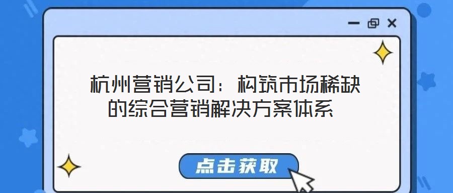 杭州营销公司:构筑市场稀缺的综合营销解决方案体系