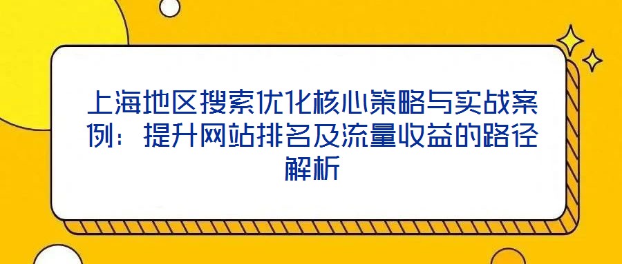 上海地区搜索优化核心策略与实战案例:提升网站排名及流量收益的路径解析