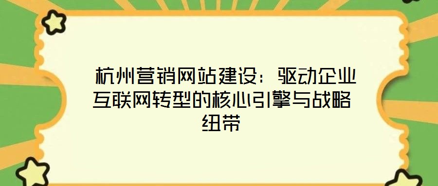 杭州营销网站建设:驱动企业互联网转型的核心引擎与战略纽带