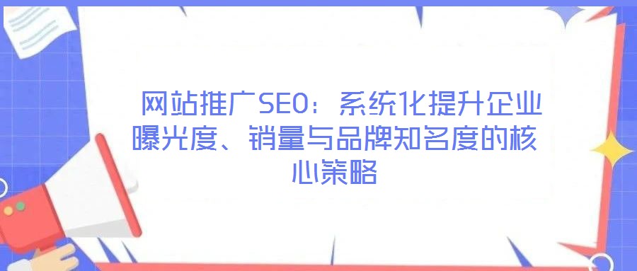 网站推广SEO:系统化提升企业曝光度、销量与品牌知名度的核心策略