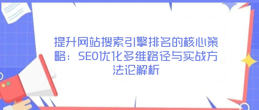 提升网站搜索引擎排名的核心策略:SEO优化多维路径与实战方法论解析