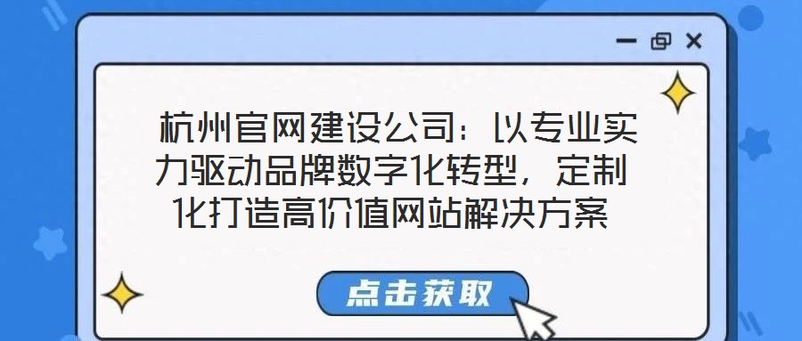 杭州官网建设公司:以专业实力驱动品牌数字化转型,定制化打造高价值网站解决方案