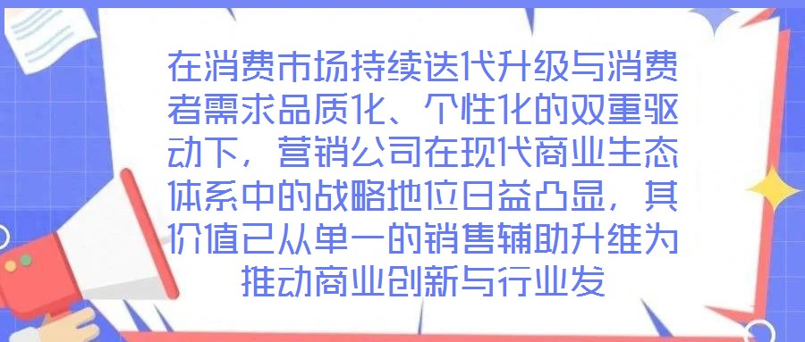 在消费市场持续迭代升级与消费者需求品质化、个性化的双重驱动下,营销公司在现代商业生态体系中的战略地位日益凸显,其价值已从单一的销售辅助升维为推动商业创新与行业发