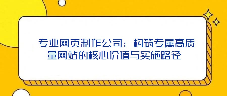专业网页制作公司:构筑专属高质量网站的核心价值与实施路径