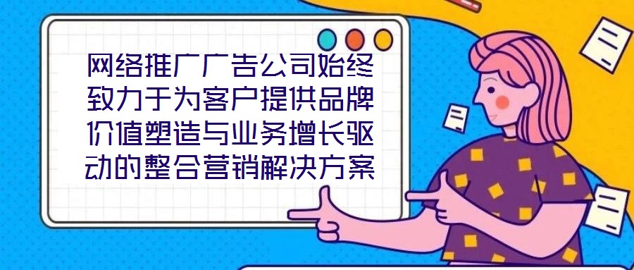 网络推广广告公司始终致力于为客户提供品牌价值塑造与业务增长驱动的整合营销解决方案。在数字化营销浪潮下，公司以策略为根基、创意为引擎、媒体为通路、数据为罗盘，构建