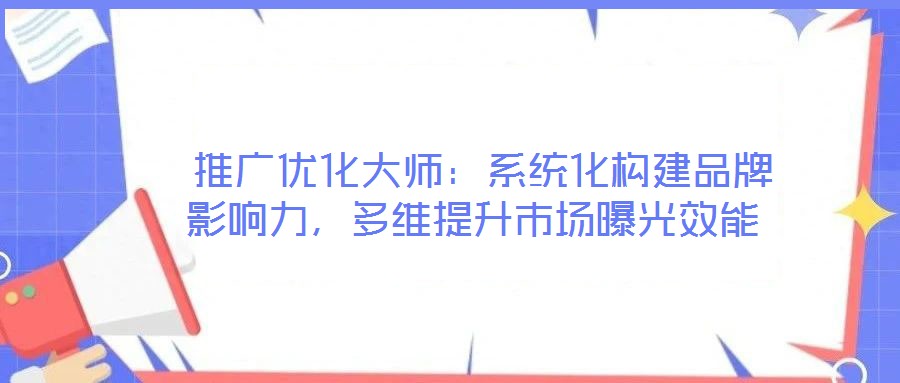 推广优化大师:系统化构建品牌影响力,多维提升市场曝光效能