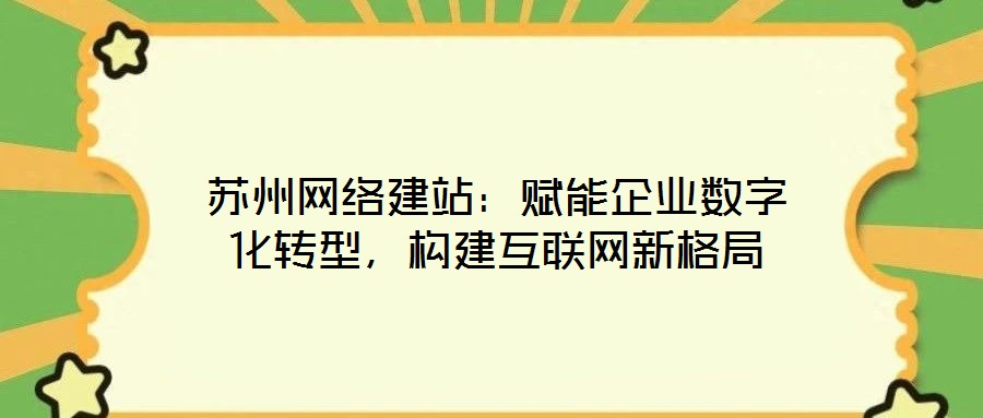 苏州网络建站:赋能企业数字化转型,构建互联网新格局