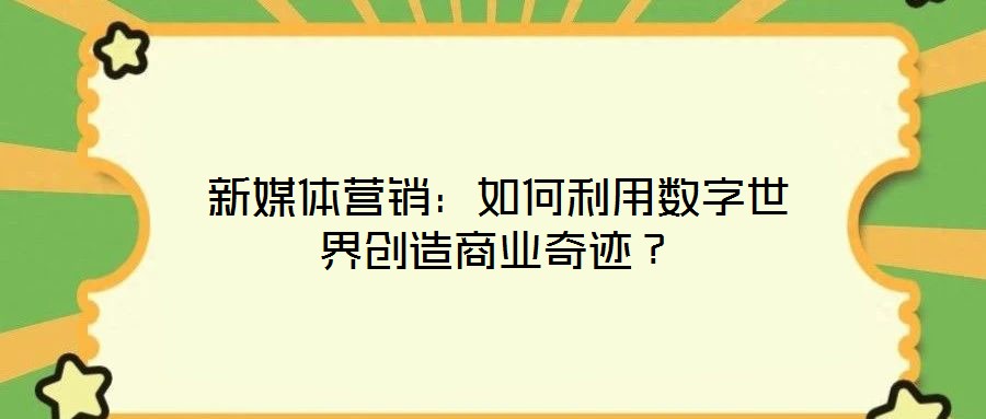 新媒体营销:如何利用数字世界创造商业奇迹?