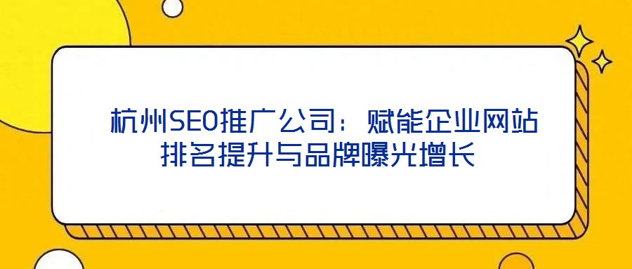  杭州SEO推广公司：赋能企业网站排名提升与品牌曝光增长