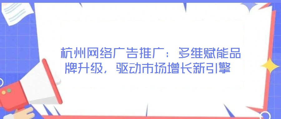 杭州网络广告推广:多维赋能品牌升级,驱动市场增长新引擎