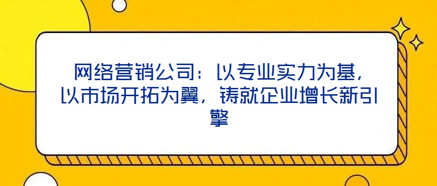 网络营销公司:以专业实力为基,以市场开拓为翼,铸就企业增长新引擎
