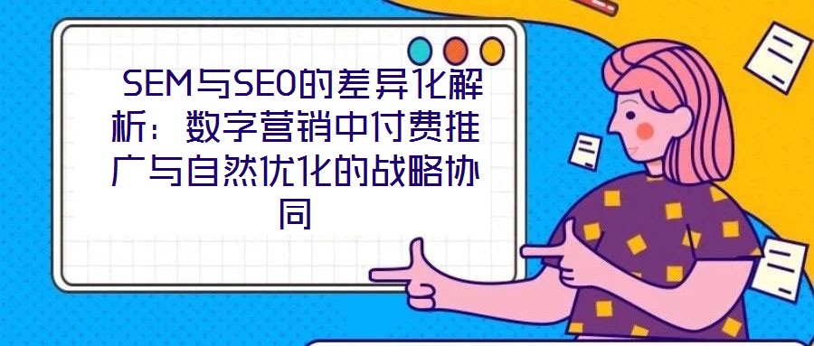 SEM与SEO的差异化解析:数字营销中付费推广与自然优化的战略协同