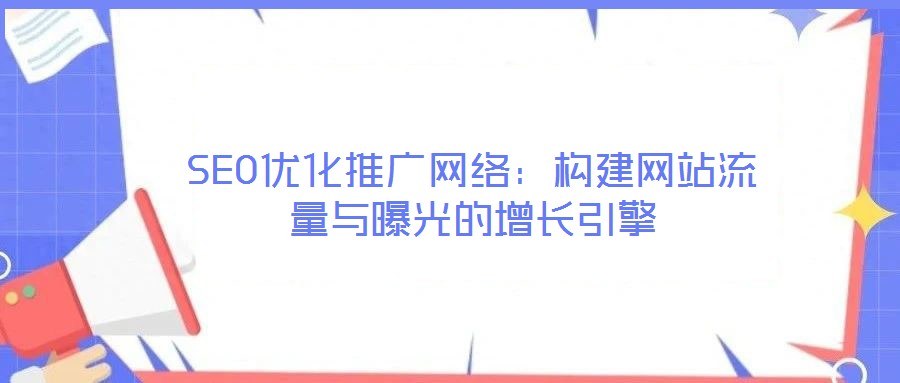 SEO优化推广网络:构建网站流量与曝光的增长引擎