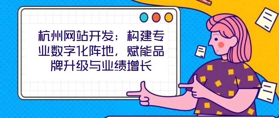 杭州网站开发:构建专业数字化阵地,赋能品牌升级与业绩增长